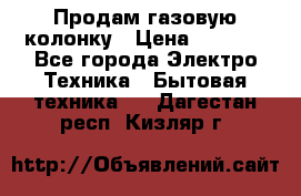 Продам газовую колонку › Цена ­ 3 000 - Все города Электро-Техника » Бытовая техника   . Дагестан респ.,Кизляр г.